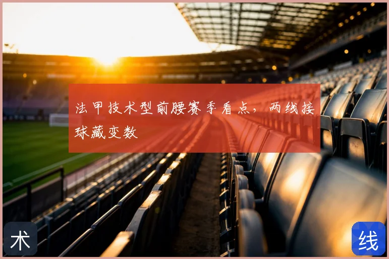 法甲技术型前腰赛季看点,两线接球藏变数