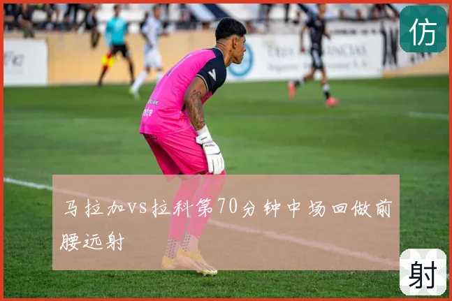 马拉加vs拉科第70分钟中场回做前腰远射