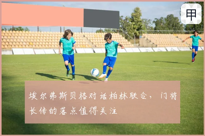 埃尔弗斯贝格对话柏林联合，门将长传的落点值得关注