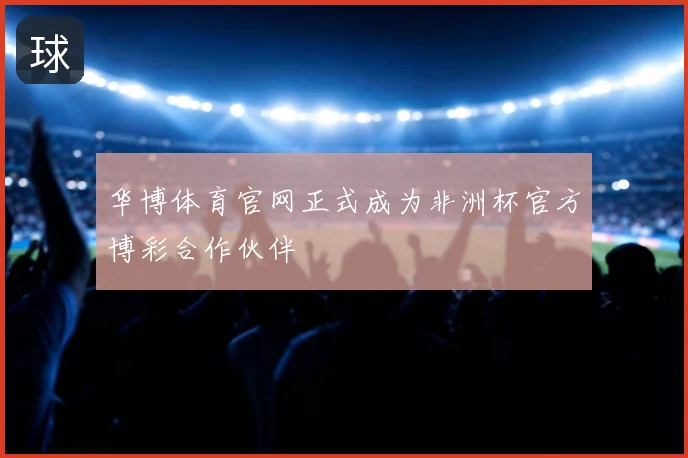 华博体育官网正式成为非洲杯官方博彩合作伙伴